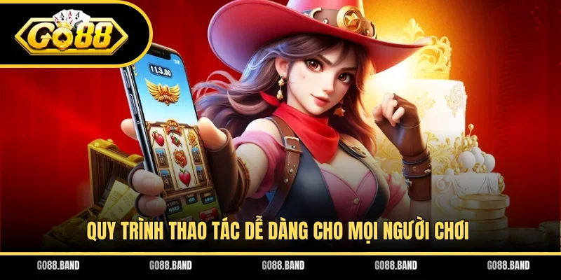 Quy trình thao tác dễ dàng cho mọi người chơi
